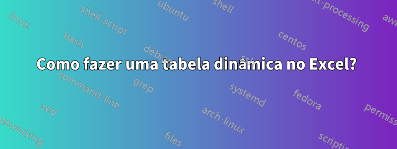 Como fazer uma tabela dinâmica no Excel?