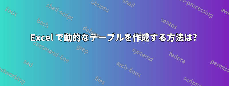 Excel で動的なテーブルを作成する方法は?