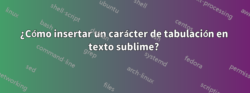 ¿Cómo insertar un carácter de tabulación en texto sublime?