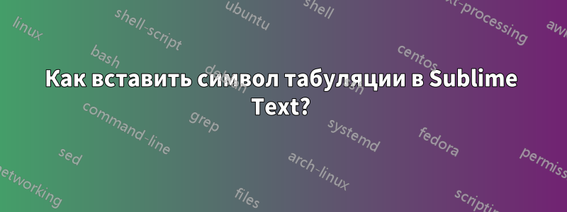 Как вставить символ табуляции в Sublime Text?