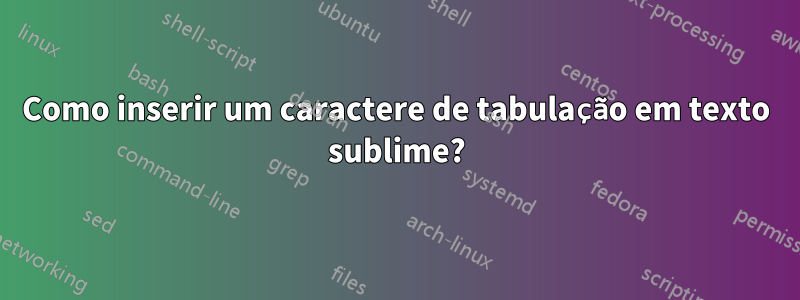 Como inserir um caractere de tabulação em texto sublime?