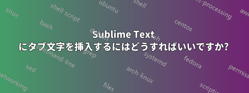 Sublime Text にタブ文字を挿入するにはどうすればいいですか?