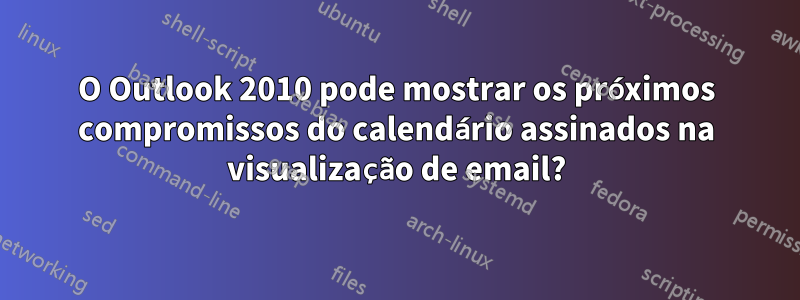 O Outlook 2010 pode mostrar os próximos compromissos do calendário assinados na visualização de email?