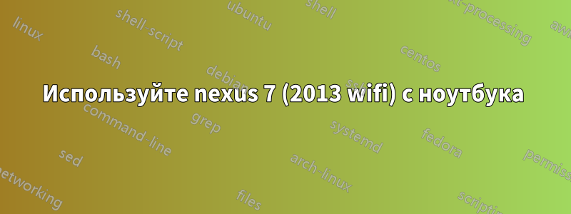 Используйте nexus 7 (2013 wifi) с ноутбука