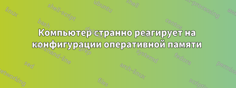 Компьютер странно реагирует на конфигурации оперативной памяти