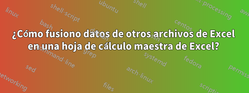 ¿Cómo fusiono datos de otros archivos de Excel en una hoja de cálculo maestra de Excel?