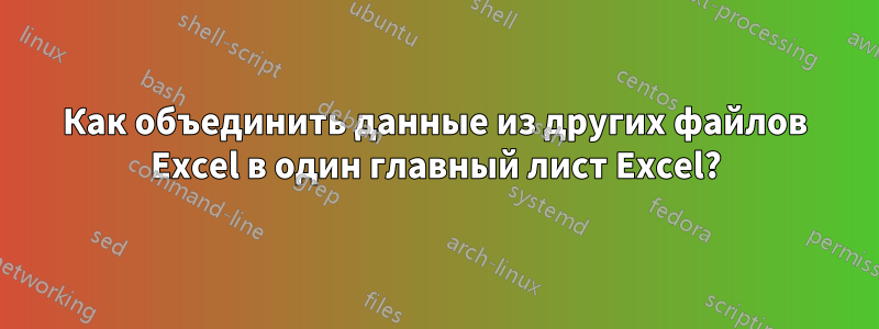 Как объединить данные из других файлов Excel в один главный лист Excel?