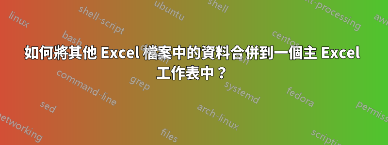 如何將其他 Excel 檔案中的資料合併到一個主 Excel 工作表中？