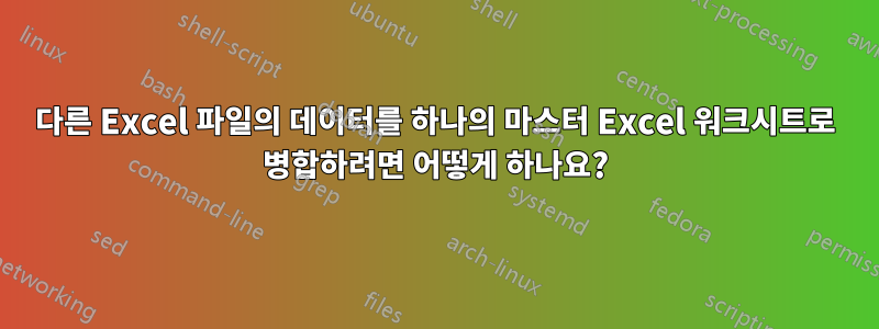 다른 Excel 파일의 데이터를 하나의 마스터 Excel 워크시트로 병합하려면 어떻게 하나요?