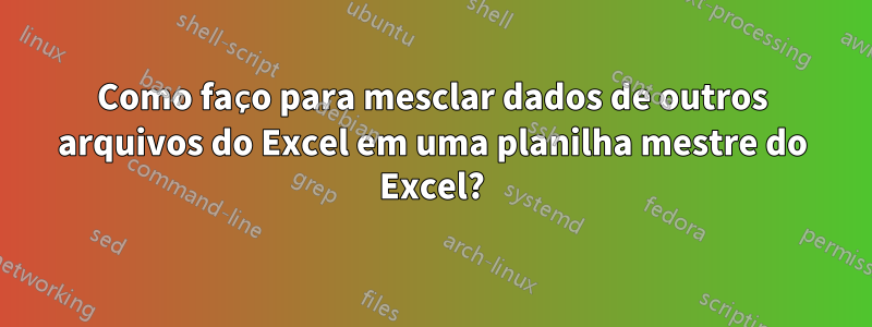 Como faço para mesclar dados de outros arquivos do Excel em uma planilha mestre do Excel?