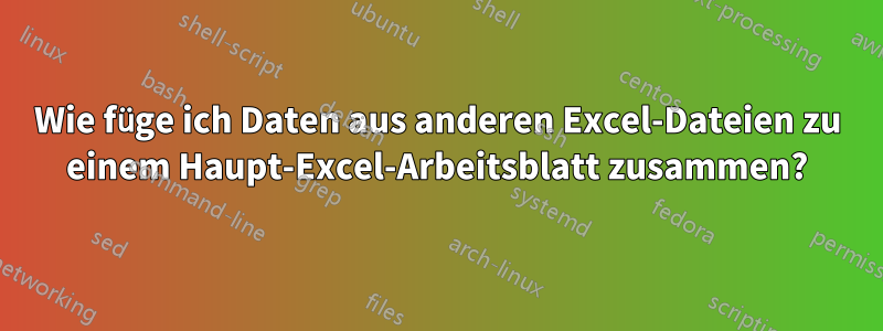 Wie füge ich Daten aus anderen Excel-Dateien zu einem Haupt-Excel-Arbeitsblatt zusammen?