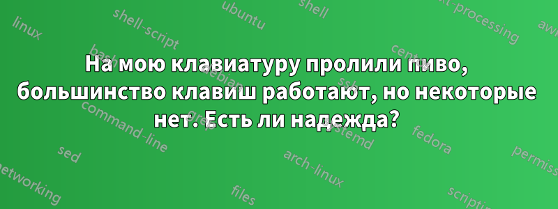 На мою клавиатуру пролили пиво, большинство клавиш работают, но некоторые нет. Есть ли надежда?