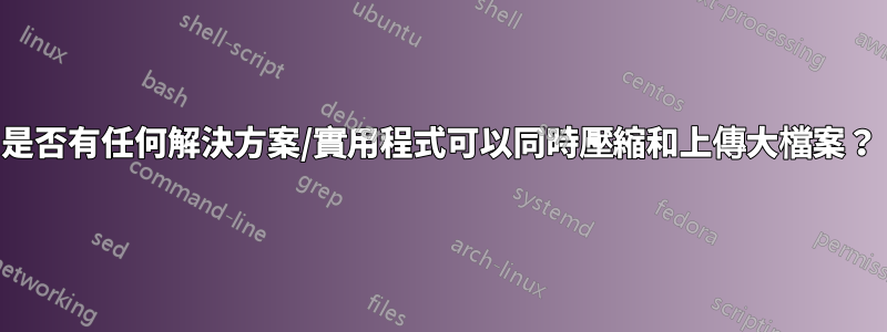 是否有任何解決方案/實用程式可以同時壓縮和上傳大檔案？