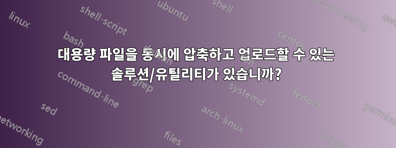 대용량 파일을 동시에 압축하고 업로드할 수 있는 솔루션/유틸리티가 있습니까?