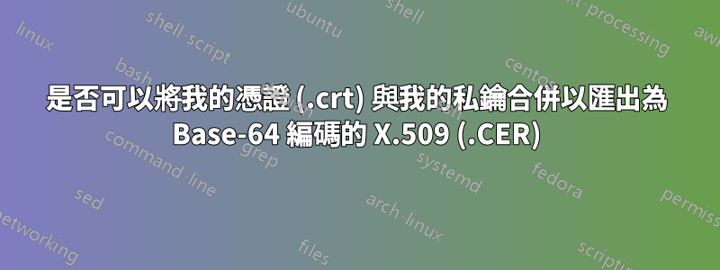 是否可以將我的憑證 (.crt) 與我的私鑰合併以匯出為 Base-64 編碼的 X.509 (.CER)