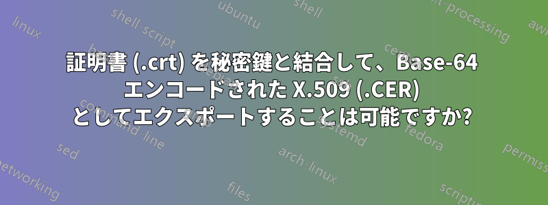 証明書 (.crt) を秘密鍵と結合して、Base-64 エンコードされた X.509 (.CER) としてエクスポートすることは可能ですか?