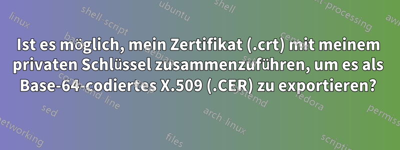 Ist es möglich, mein Zertifikat (.crt) mit meinem privaten Schlüssel zusammenzuführen, um es als Base-64-codiertes X.509 (.CER) zu exportieren?