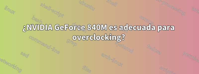 ¿NVIDIA GeForce 840M es adecuada para overclocking?