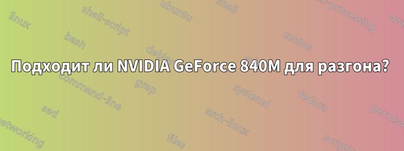 Подходит ли NVIDIA GeForce 840M для разгона?