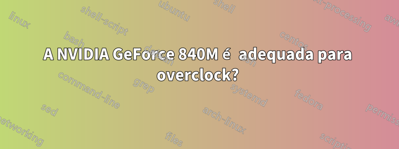 A NVIDIA GeForce 840M é adequada para overclock?