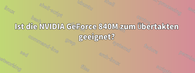 Ist die NVIDIA GeForce 840M zum Übertakten geeignet?