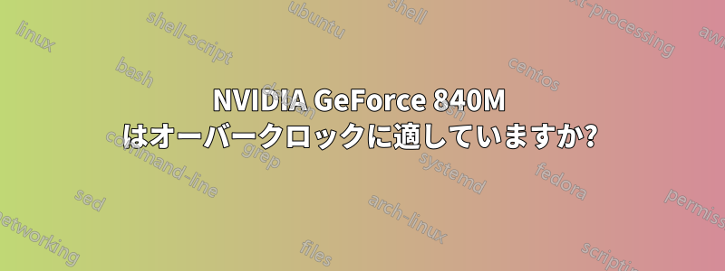 NVIDIA GeForce 840M はオーバークロックに適していますか?