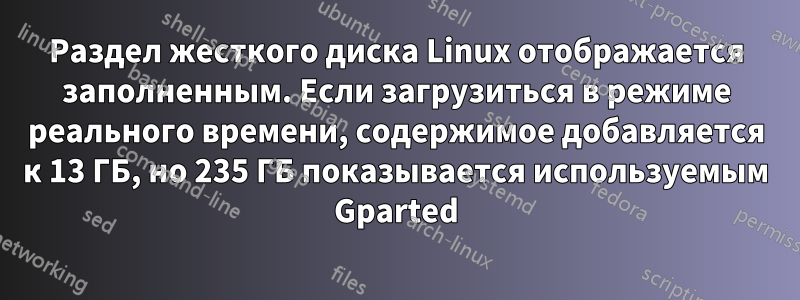 Раздел жесткого диска Linux отображается заполненным. Если загрузиться в режиме реального времени, содержимое добавляется к 13 ГБ, но 235 ГБ показывается используемым Gparted