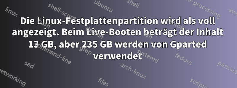 Die Linux-Festplattenpartition wird als voll angezeigt. Beim Live-Booten beträgt der Inhalt 13 GB, aber 235 GB werden von Gparted verwendet