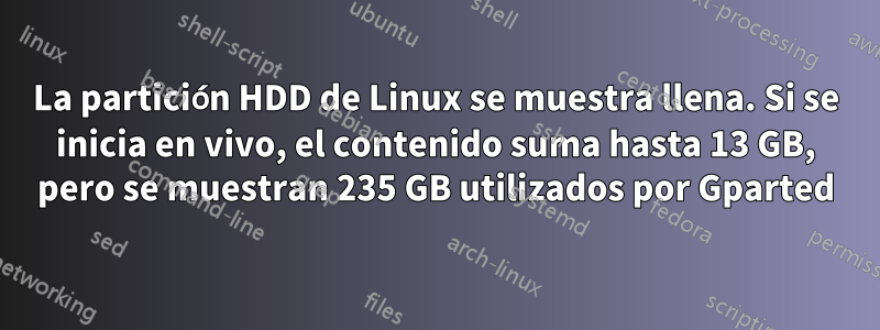 La partición HDD de Linux se muestra llena. Si se inicia en vivo, el contenido suma hasta 13 GB, pero se muestran 235 GB utilizados por Gparted