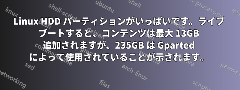 Linux HDD パーティションがいっぱいです。ライブ ブートすると、コンテンツは最大 13GB 追加されますが、235GB は Gparted によって使用されていることが示されます。