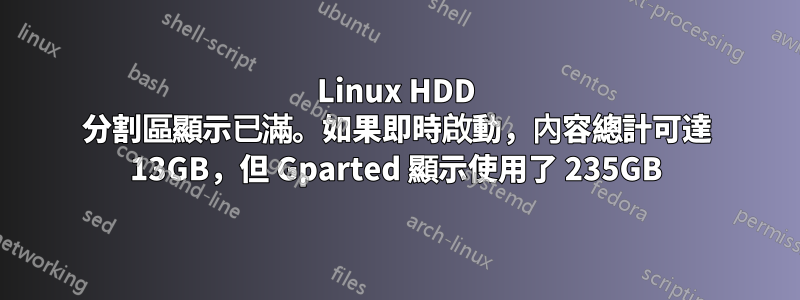 Linux HDD 分割區顯示已滿。如果即時啟動，內容總計可達 13GB，但 Gparted 顯示使用了 235GB