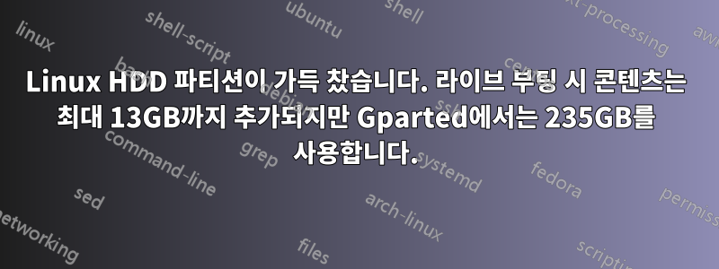 Linux HDD 파티션이 가득 찼습니다. 라이브 부팅 시 콘텐츠는 최대 13GB까지 추가되지만 Gparted에서는 235GB를 사용합니다.