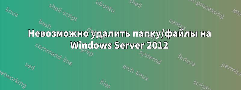 Невозможно удалить папку/файлы на Windows Server 2012