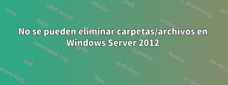 No se pueden eliminar carpetas/archivos en Windows Server 2012