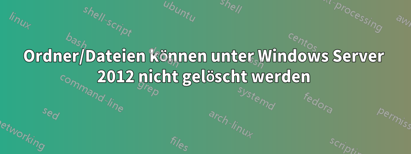 Ordner/Dateien können unter Windows Server 2012 nicht gelöscht werden