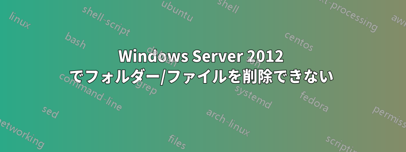 Windows Server 2012 でフォルダー/ファイルを削除できない