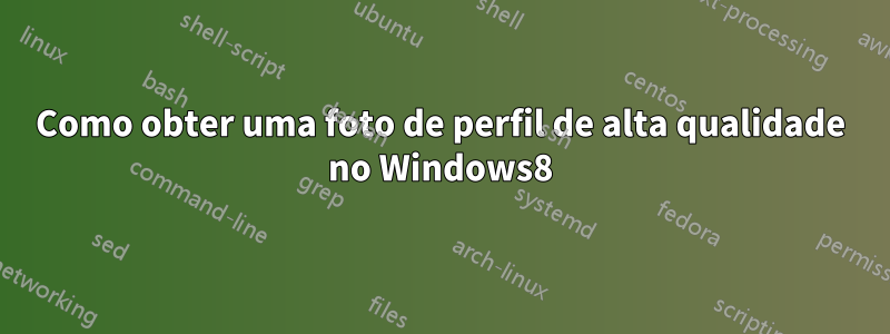 Como obter uma foto de perfil de alta qualidade no Windows8