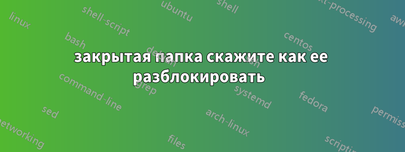 закрытая папка скажите как ее разблокировать 