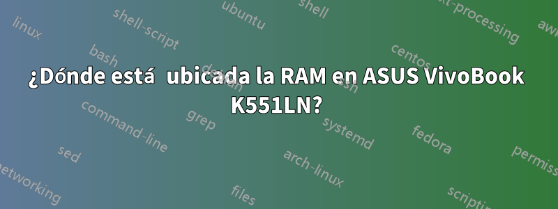 ¿Dónde está ubicada la RAM en ASUS VivoBook K551LN?