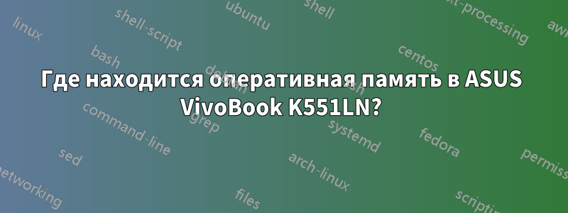 Где находится оперативная память в ASUS VivoBook K551LN?