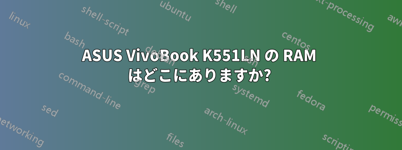 ASUS VivoBook K551LN の RAM はどこにありますか?