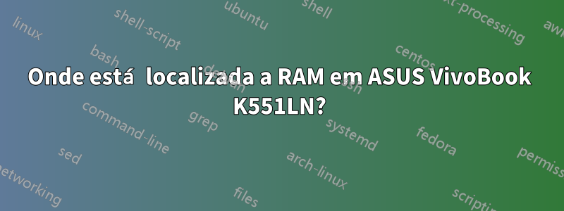 Onde está localizada a RAM em ASUS VivoBook K551LN?