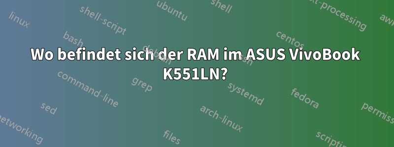 Wo befindet sich der RAM im ASUS VivoBook K551LN?