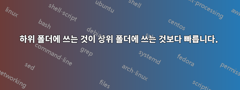 하위 폴더에 쓰는 것이 상위 폴더에 쓰는 것보다 빠릅니다.