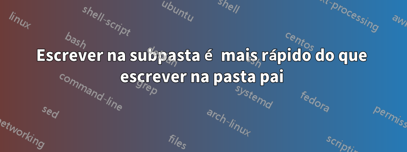 Escrever na subpasta é mais rápido do que escrever na pasta pai