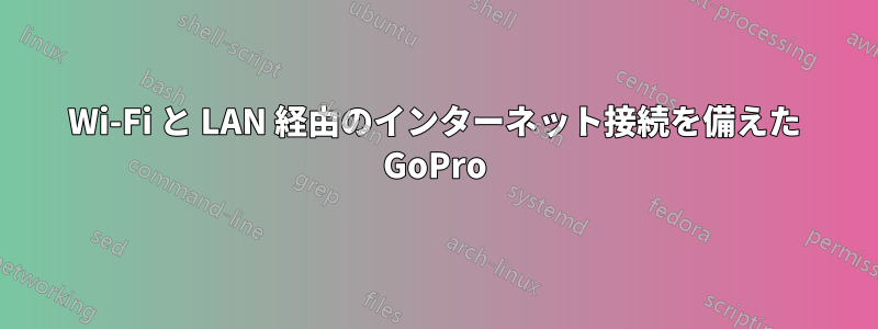 Wi-Fi と LAN 経由のインターネット接続を備えた GoPro