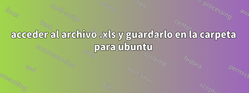 acceder al archivo .xls y guardarlo en la carpeta para ubuntu