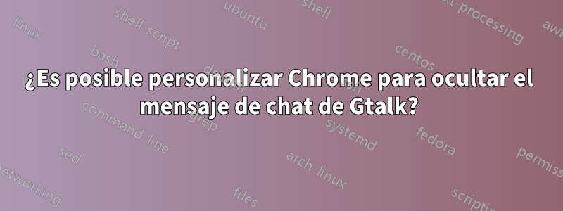 ¿Es posible personalizar Chrome para ocultar el mensaje de chat de Gtalk?