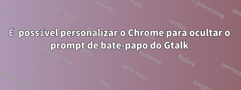 É possível personalizar o Chrome para ocultar o prompt de bate-papo do Gtalk