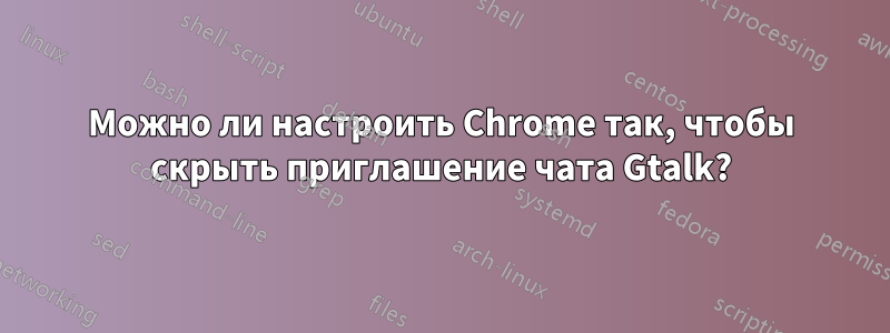 Можно ли настроить Chrome так, чтобы скрыть приглашение чата Gtalk?